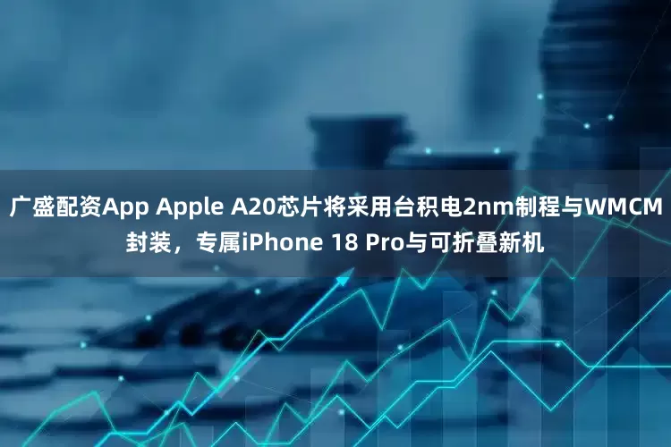 广盛配资App Apple A20芯片将采用台积电2nm制程与WMCM封装，专属iPhone 18 Pro与可折叠新机