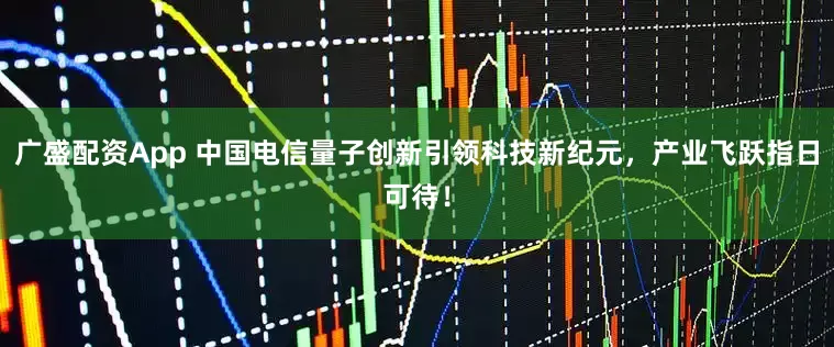 广盛配资App 中国电信量子创新引领科技新纪元，产业飞跃指日可待！