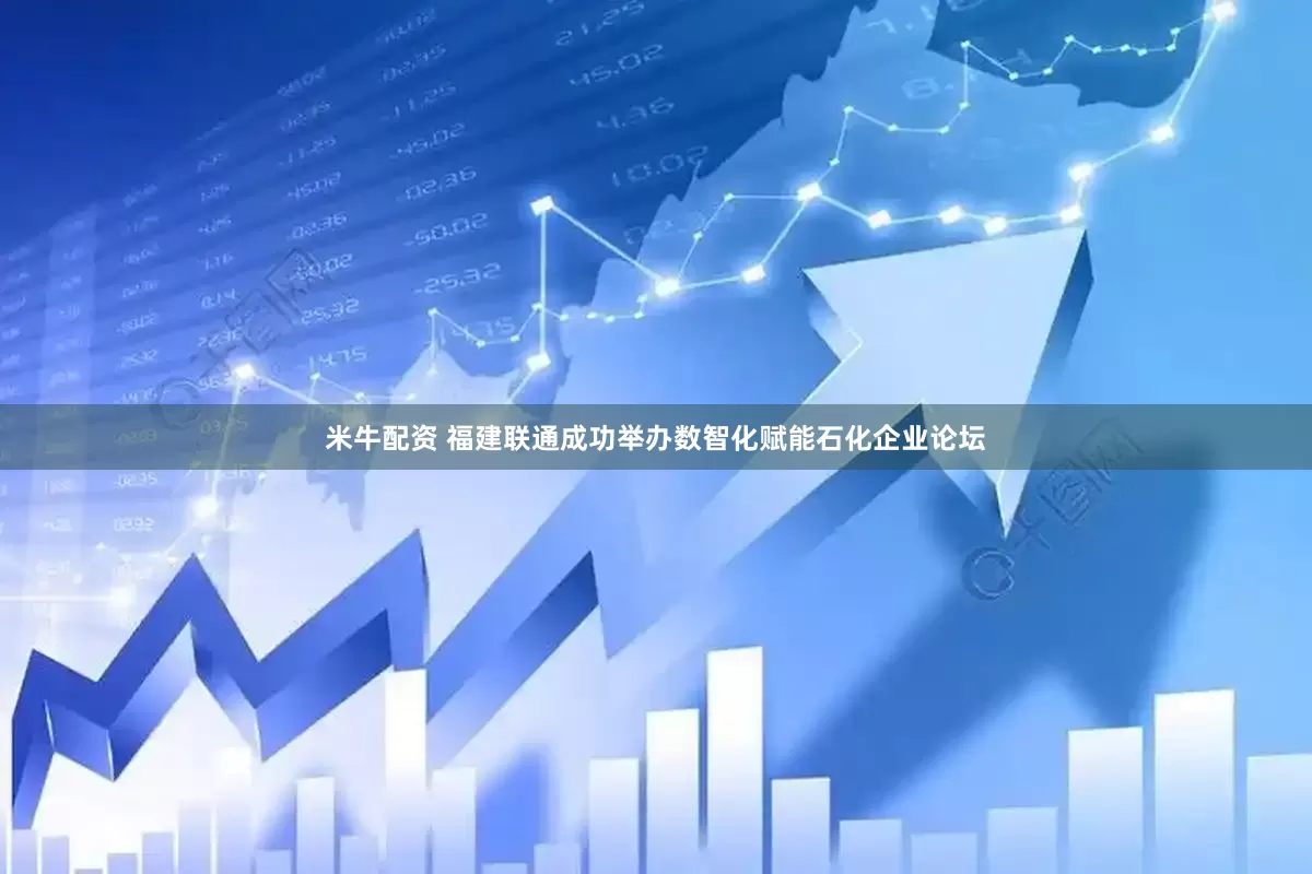 米牛配资 福建联通成功举办数智化赋能石化企业论坛