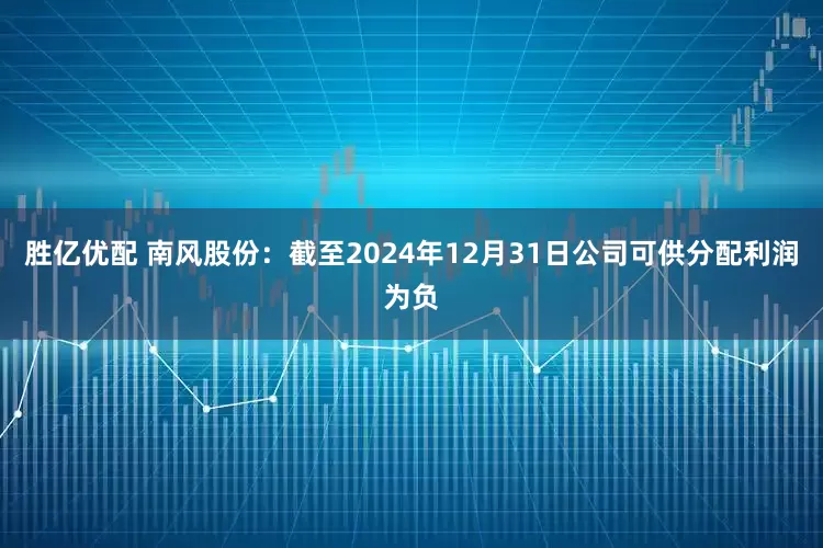 胜亿优配 南风股份：截至2024年12月31日公司可供分配利润为负