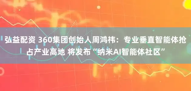 弘益配资 360集团创始人周鸿祎：专业垂直智能体抢占产业高地 将发布“纳米AI智能体社区”