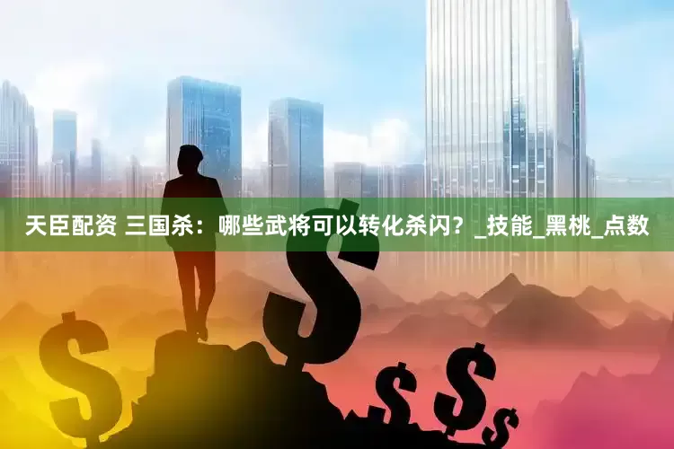 天臣配资 三国杀：哪些武将可以转化杀闪？_技能_黑桃_点数
