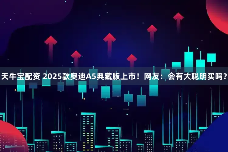 天牛宝配资 2025款奥迪A5典藏版上市！网友：会有大聪明买吗？