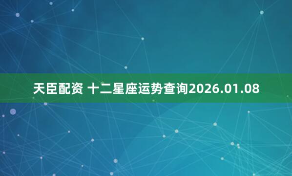 天臣配资 十二星座运势查询2026.01.08