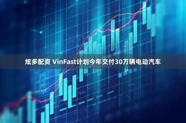 炫多配资 VinFast计划今年交付30万辆电动汽车